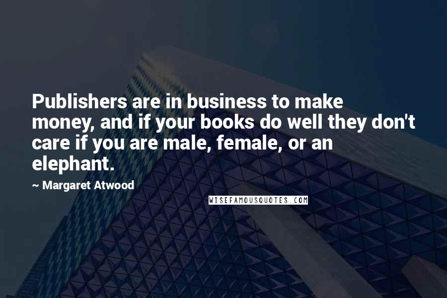 Margaret Atwood quotes: Publishers are in business to make money, and if your books do well they don't care if you are male, female, or an elephant.