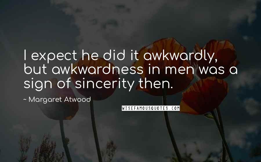 Margaret Atwood quotes: I expect he did it awkwardly, but awkwardness in men was a sign of sincerity then.