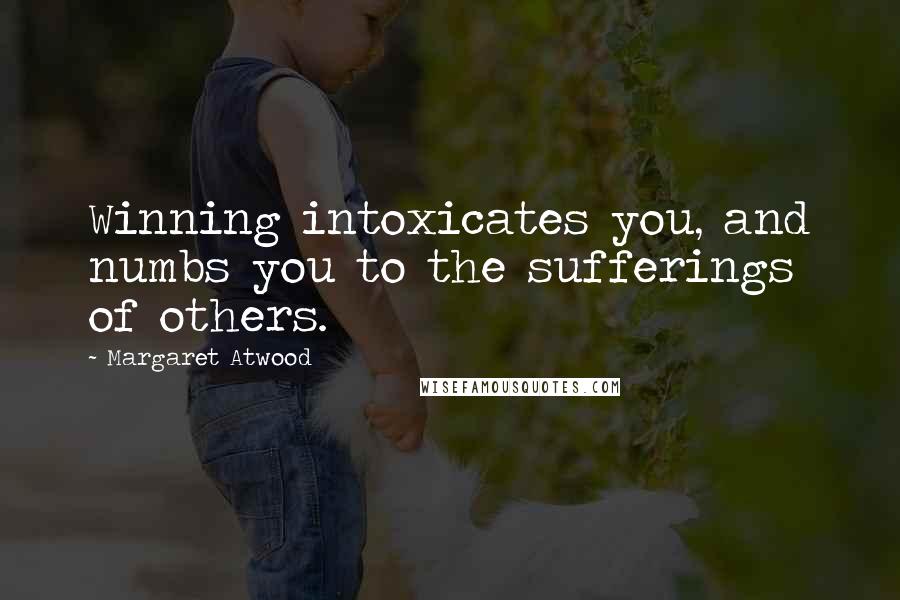 Margaret Atwood quotes: Winning intoxicates you, and numbs you to the sufferings of others.