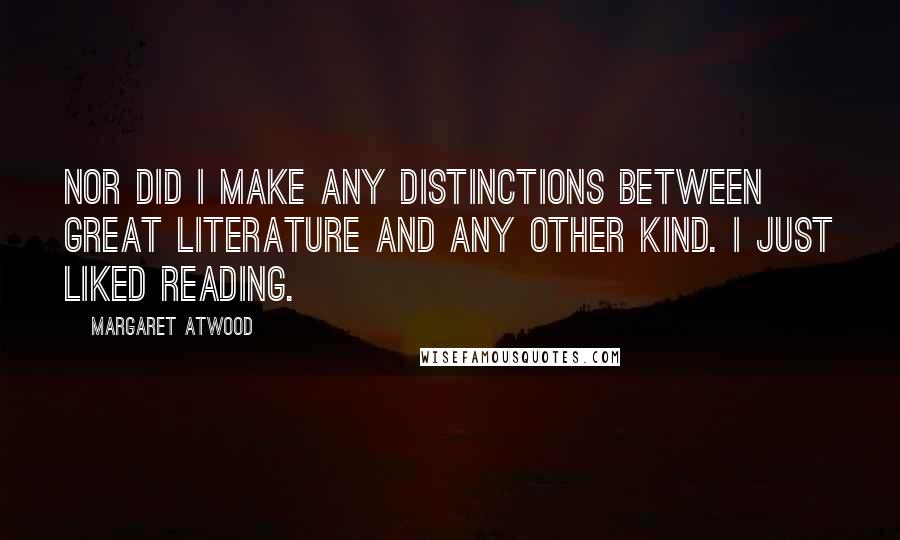 Margaret Atwood quotes: Nor did I make any distinctions between great literature and any other kind. I just liked reading.
