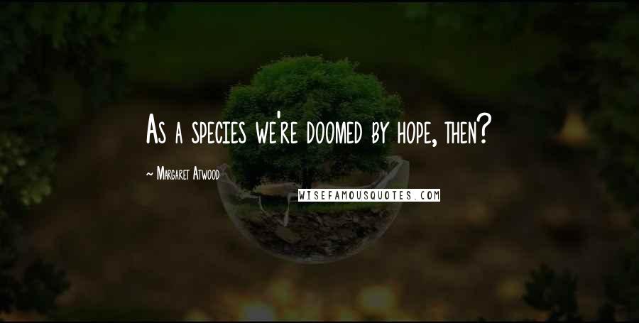 Margaret Atwood quotes: As a species we're doomed by hope, then?