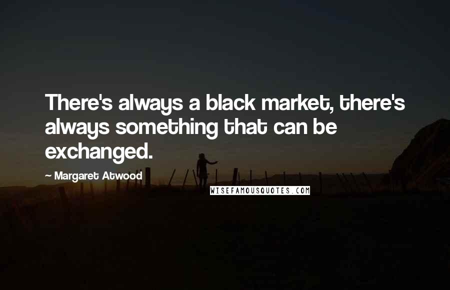 Margaret Atwood quotes: There's always a black market, there's always something that can be exchanged.