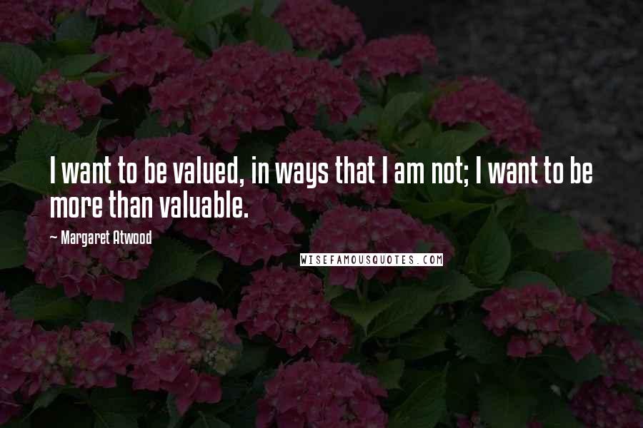 Margaret Atwood quotes: I want to be valued, in ways that I am not; I want to be more than valuable.