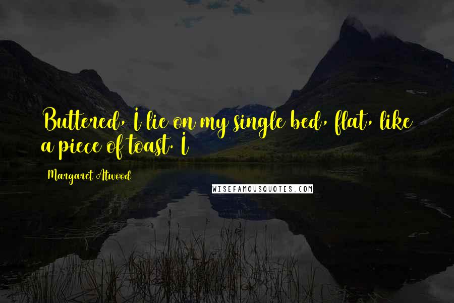 Margaret Atwood quotes: Buttered, I lie on my single bed, flat, like a piece of toast. I