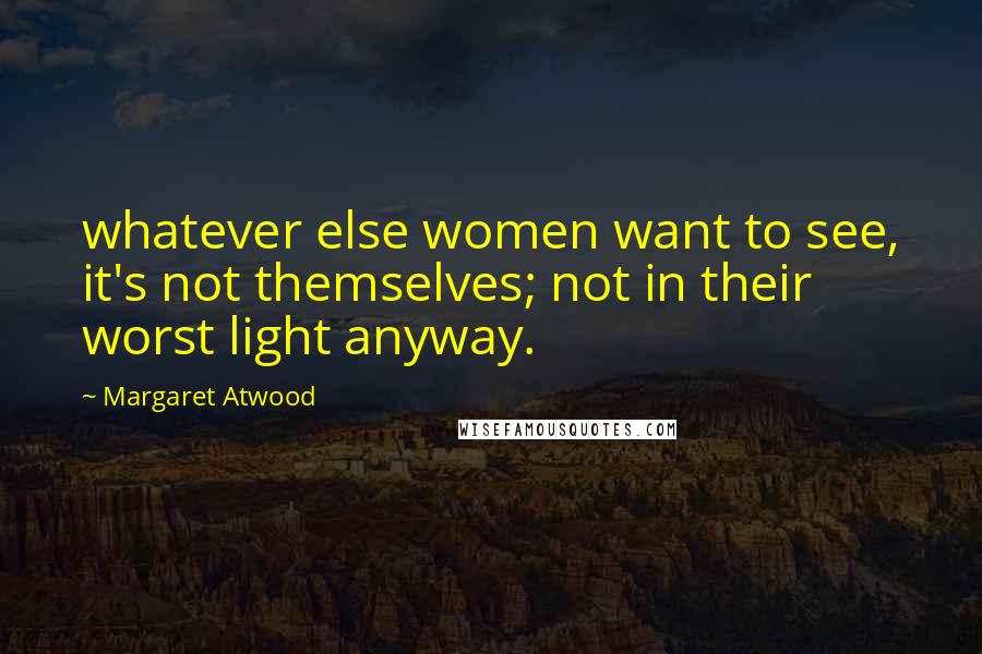 Margaret Atwood quotes: whatever else women want to see, it's not themselves; not in their worst light anyway.