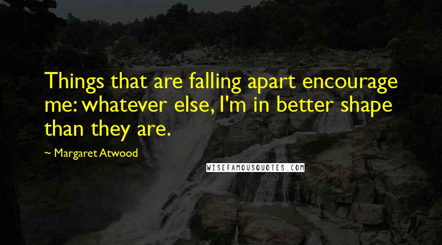 Margaret Atwood quotes: Things that are falling apart encourage me: whatever else, I'm in better shape than they are.