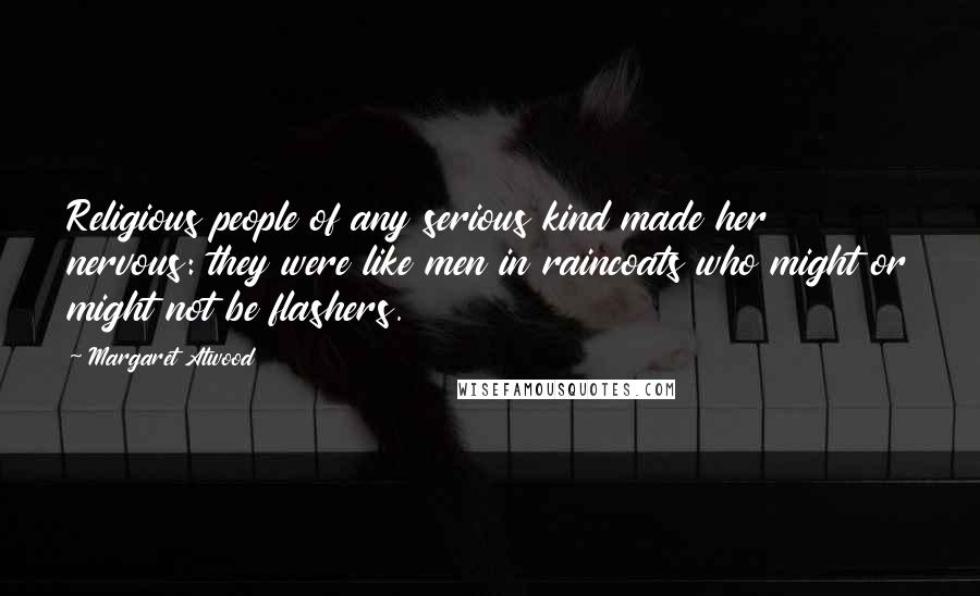 Margaret Atwood quotes: Religious people of any serious kind made her nervous: they were like men in raincoats who might or might not be flashers. Margaret Atwood quotes: Religious people of any serious kind made her nervous: they were like men in raincoats who might or might not be flashers.