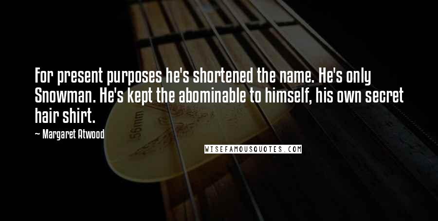 Margaret Atwood quotes: For present purposes he's shortened the name. He's only Snowman. He's kept the abominable to himself, his own secret hair shirt.