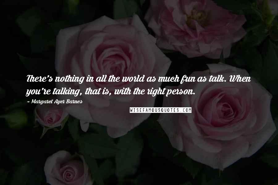 Margaret Ayer Barnes quotes: There's nothing in all the world as much fun as talk. When you're talking, that is, with the right person.