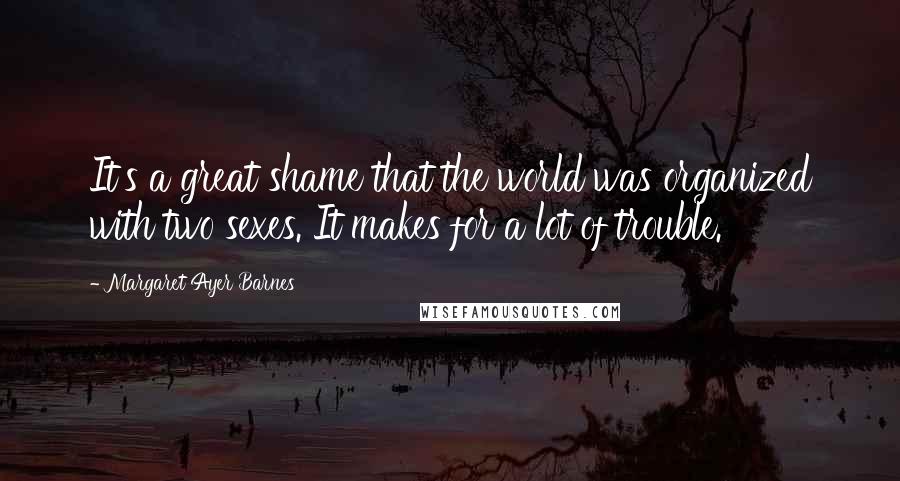 Margaret Ayer Barnes quotes: It's a great shame that the world was organized with two sexes. It makes for a lot of trouble.