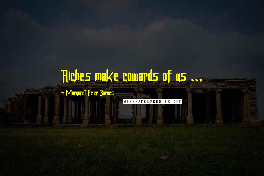 Margaret Ayer Barnes quotes: Riches make cowards of us ...