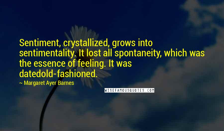 Margaret Ayer Barnes quotes: Sentiment, crystallized, grows into sentimentality. It lost all spontaneity, which was the essence of feeling. It was datedold-fashioned.