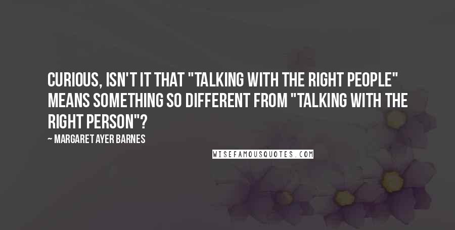 Margaret Ayer Barnes quotes: Curious, isn't it that "talking with the right people" means something so different from "talking with the right person"?