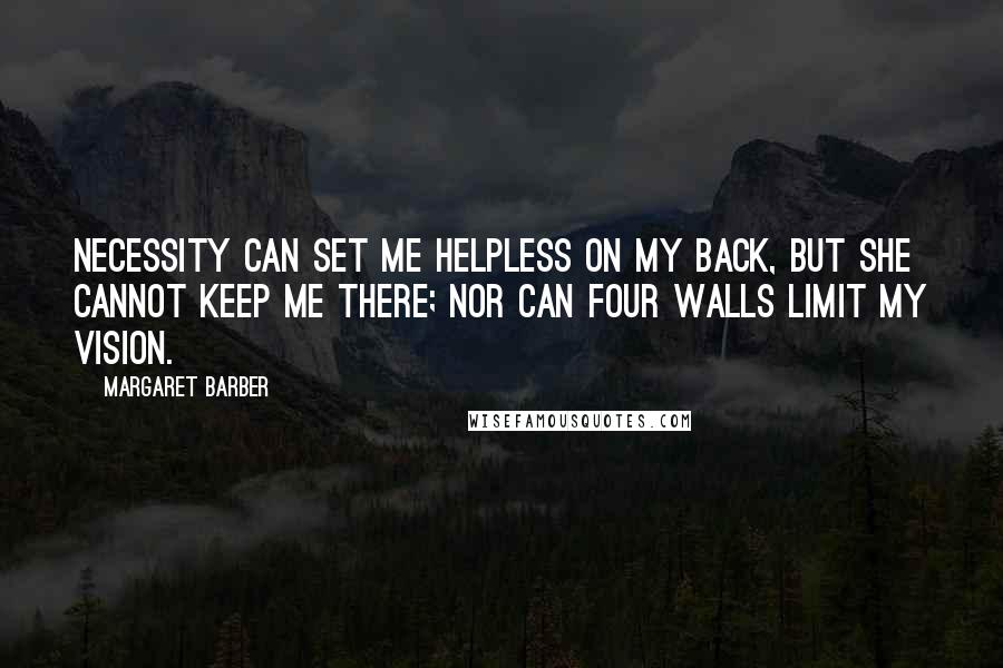 Margaret Barber quotes: Necessity can set me helpless on my back, but she cannot keep me there; nor can four walls limit my vision. Margaret Barber quotes: Necessity can set me helpless on my back, but she cannot keep me there; nor can four walls limit my vision.