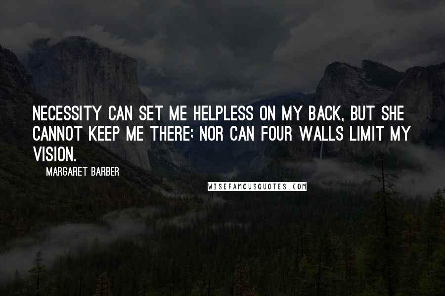 Margaret Barber quotes: Necessity can set me helpless on my back, but she cannot keep me there; nor can four walls limit my vision.