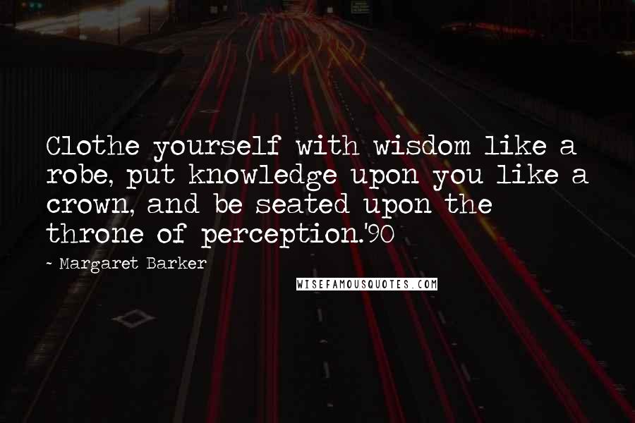 Margaret Barker quotes: Clothe yourself with wisdom like a robe, put knowledge upon you like a crown, and be seated upon the throne of perception.'90 Margaret Barker quotes: Clothe yourself with wisdom like a robe, put knowledge upon you like a crown, and be seated upon the throne of perception.'90