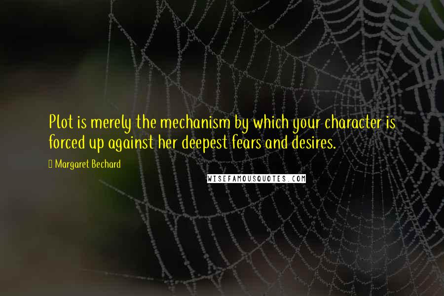 Margaret Bechard quotes: Plot is merely the mechanism by which your character is forced up against her deepest fears and desires.