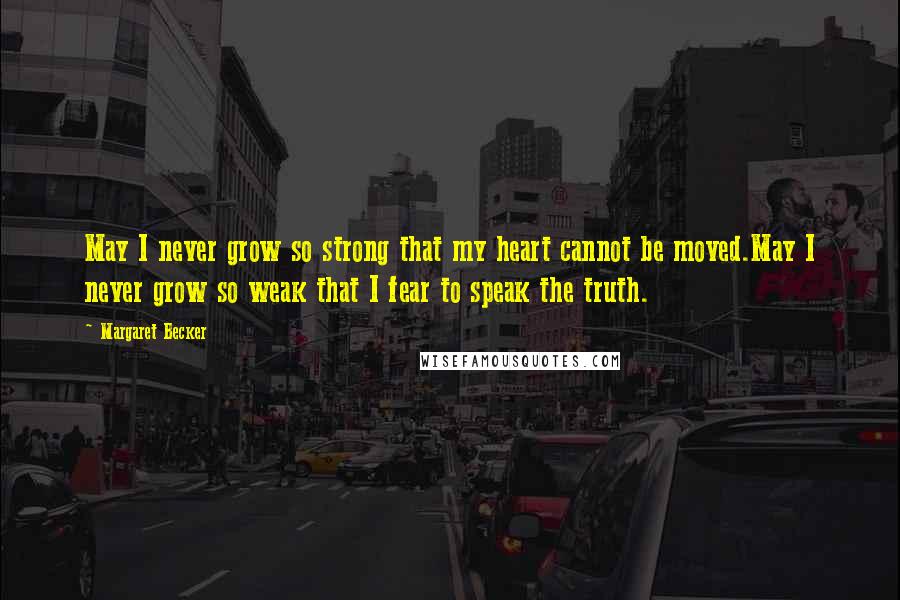 Margaret Becker quotes: May I never grow so strong that my heart cannot be moved.May I never grow so weak that I fear to speak the truth.