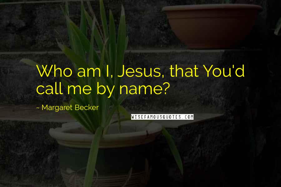 Margaret Becker quotes: Who am I, Jesus, that You'd call me by name?