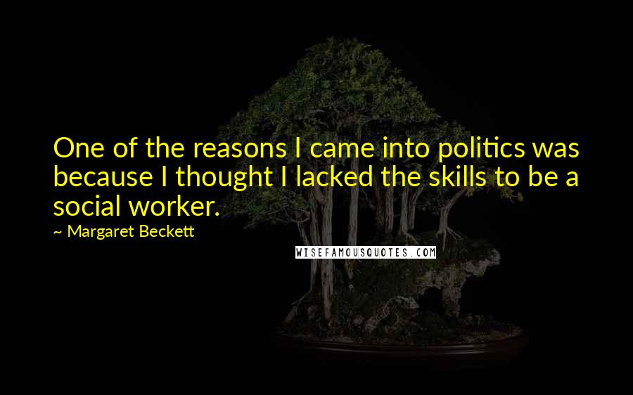 Margaret Beckett quotes: One of the reasons I came into politics was because I thought I lacked the skills to be a social worker. Margaret Beckett quotes: One of the reasons I came into politics was because I thought I lacked the skills to be a social worker.