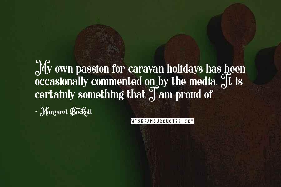 Margaret Beckett quotes: My own passion for caravan holidays has been occasionally commented on by the media. It is certainly something that I am proud of. Margaret Beckett quotes: My own passion for caravan holidays has been occasionally commented on by the media. It is certainly something that I am proud of.