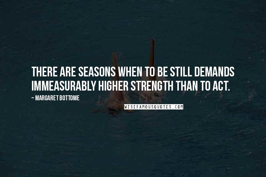 Margaret Bottome quotes: There are seasons when to be still demands immeasurably higher strength than to act.