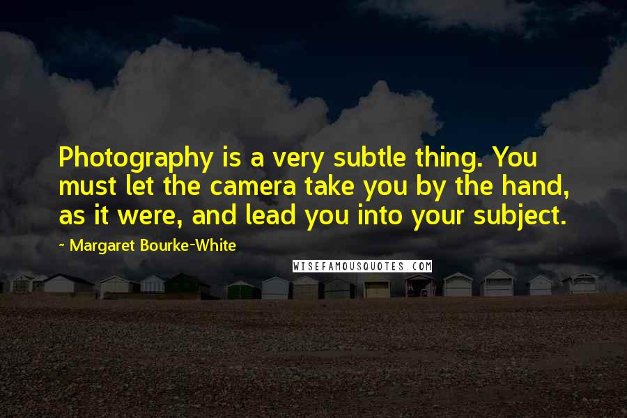 Margaret Bourke-White quotes: Photography is a very subtle thing. You must let the camera take you by the hand, as it were, and lead you into your subject. Margaret Bourke-White quotes: Photography is a very subtle thing. You must let the camera take you by the hand, as it were, and lead you into your subject.