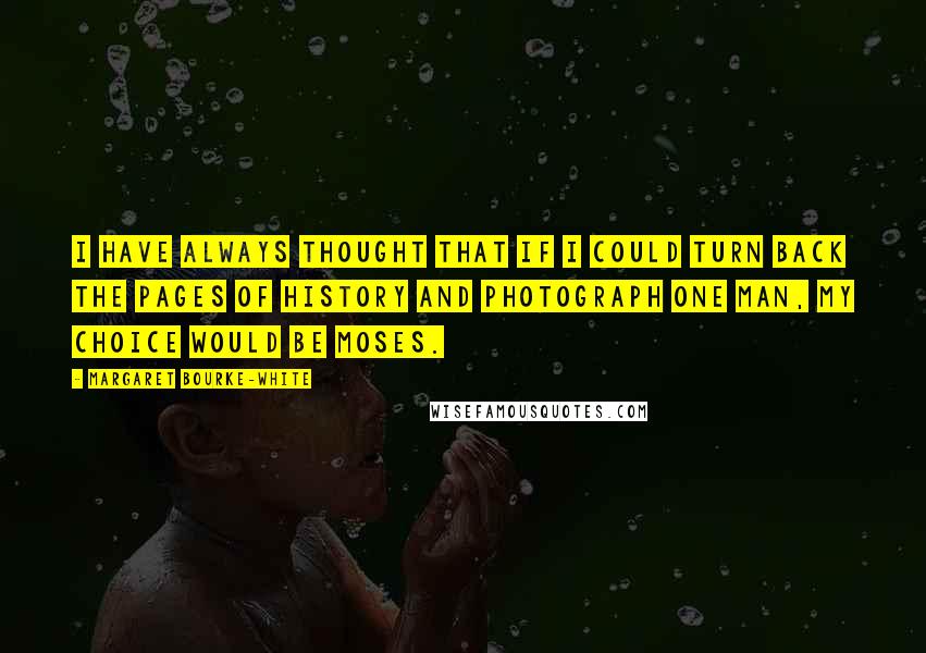 Margaret Bourke-White quotes: I have always thought that if I could turn back the pages of history and photograph one man, my choice would be Moses. Margaret Bourke-White quotes: I have always thought that if I could turn back the pages of history and photograph one man, my choice would be Moses.