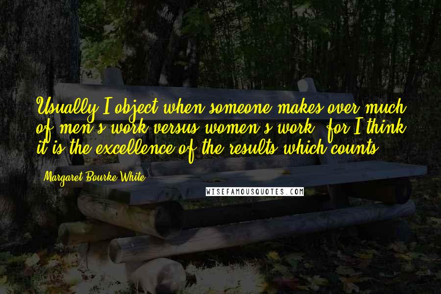Margaret Bourke-White quotes: Usually I object when someone makes over-much of men's work versus women's work, for I think it is the excellence of the results which counts. Margaret Bourke-White quotes: Usually I object when someone makes over-much of men's work versus women's work, for I think it is the excellence of the results which counts.
