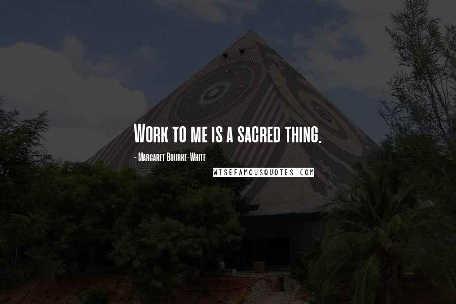 Margaret Bourke-White quotes: Work to me is a sacred thing.