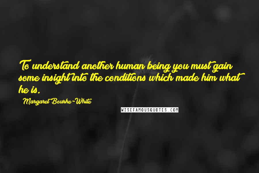 Margaret Bourke-White quotes: To understand another human being you must gain some insight into the conditions which made him what he is.