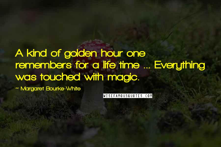 Margaret Bourke-White quotes: A kind of golden hour one remembers for a life time ... Everything was touched with magic.