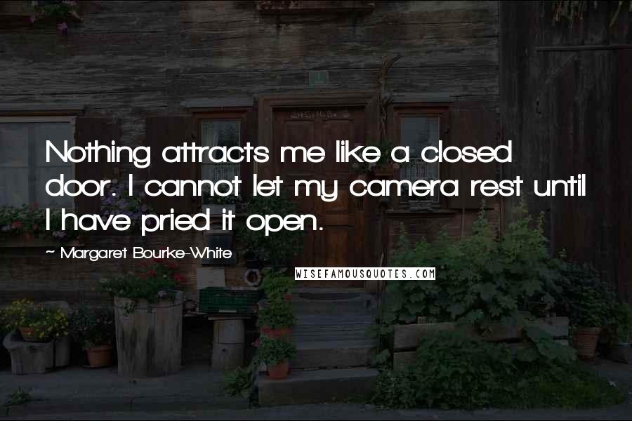 Margaret Bourke-White quotes: Nothing attracts me like a closed door. I cannot let my camera rest until I have pried it open.