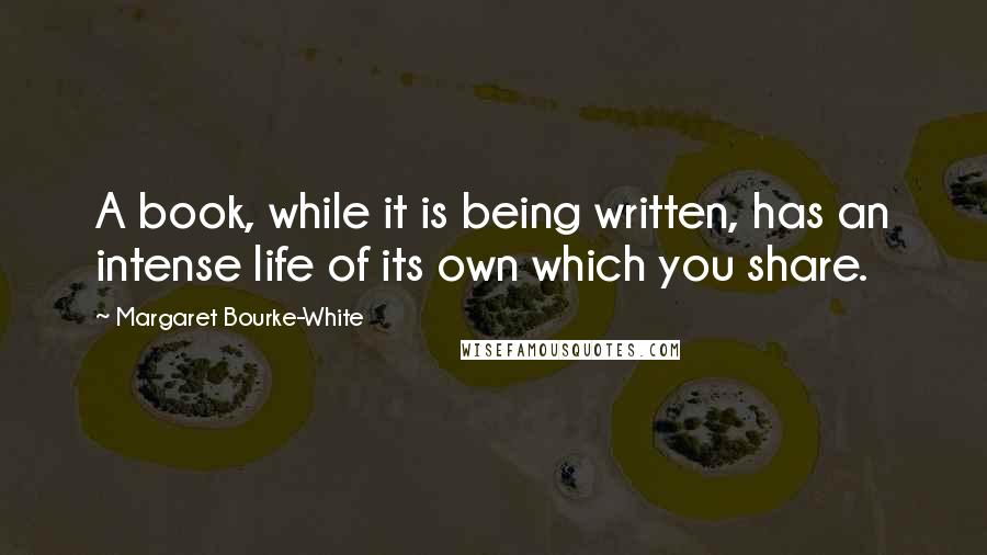 Margaret Bourke-White quotes: A book, while it is being written, has an intense life of its own which you share.