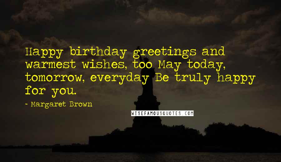 Margaret Brown quotes: Happy birthday greetings and warmest wishes, too May today, tomorrow, everyday Be truly happy for you. Margaret Brown quotes: Happy birthday greetings and warmest wishes, too May today, tomorrow, everyday Be truly happy for you.