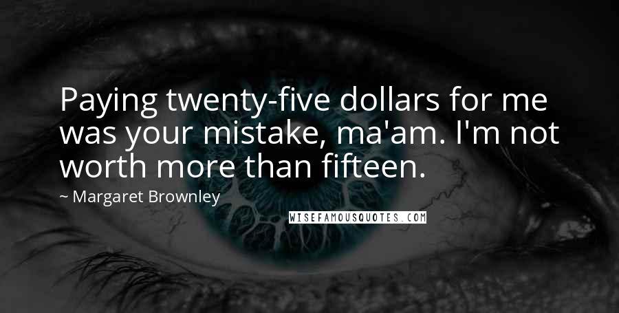 Margaret Brownley quotes: Paying twenty-five dollars for me was your mistake, ma'am. I'm not worth more than fifteen.