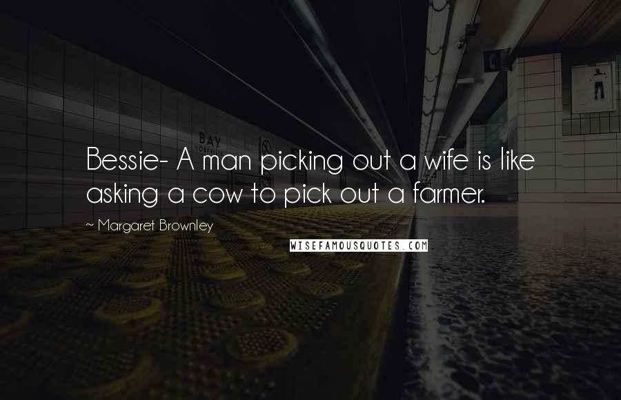 Margaret Brownley quotes: Bessie- A man picking out a wife is like asking a cow to pick out a farmer.