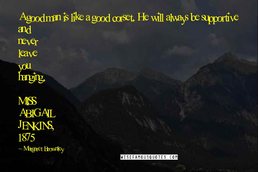 Margaret Brownley quotes: A good man is like a good corset. He will always be supportive and never leave you hanging. MISS ABIGAIL JENKINS, 1875 Margaret Brownley quotes: A good man is like a good corset. He will always be supportive and never leave you hanging. MISS ABIGAIL JENKINS, 1875