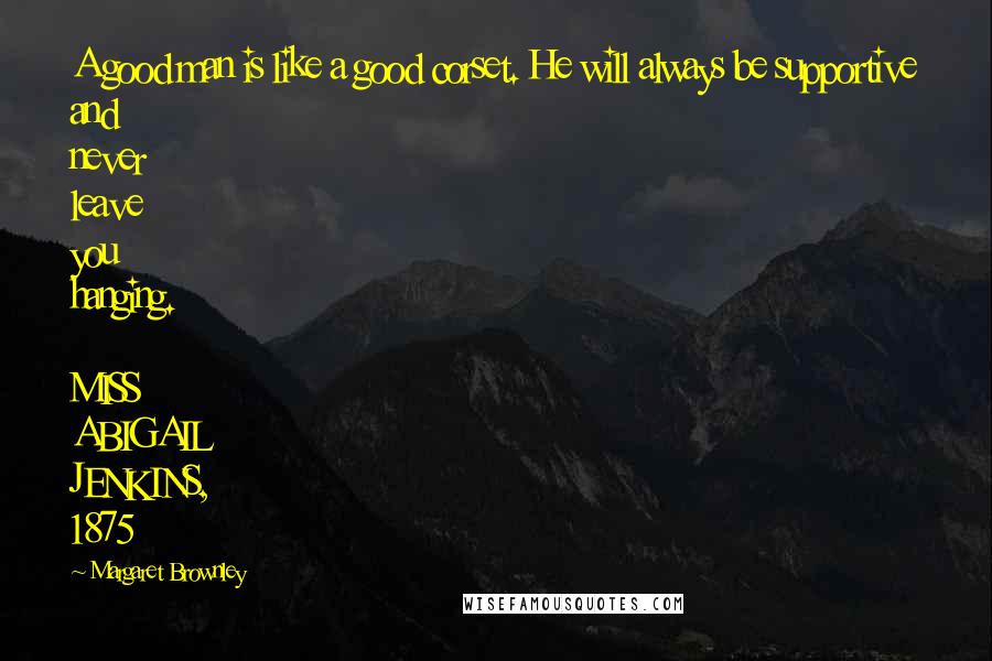 Margaret Brownley quotes: A good man is like a good corset. He will always be supportive and never leave you hanging. MISS ABIGAIL JENKINS, 1875