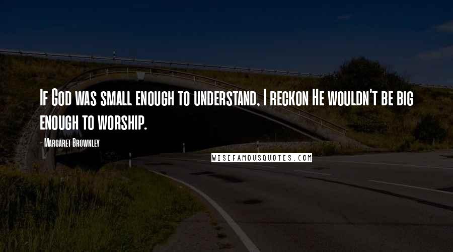Margaret Brownley quotes: If God was small enough to understand, I reckon He wouldn't be big enough to worship.