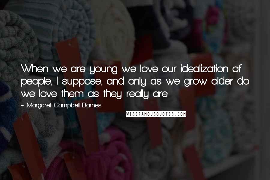 Margaret Campbell Barnes quotes: When we are young we love our idealization of people, I suppose, and only as we grow older do we love them as they really are. Margaret Campbell Barnes quotes: When we are young we love our idealization of people, I suppose, and only as we grow older do we love them as they really are.