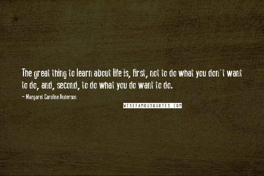 Margaret Caroline Anderson quotes: The great thing to learn about life is, first, not to do what you don't want to do, and, second, to do what you do want to do.