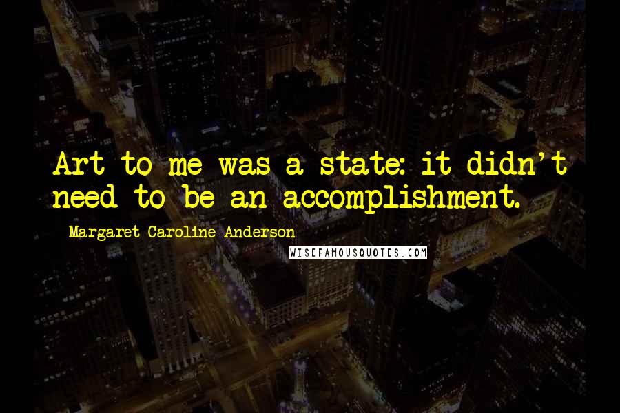 Margaret Caroline Anderson quotes: Art to me was a state: it didn't need to be an accomplishment.