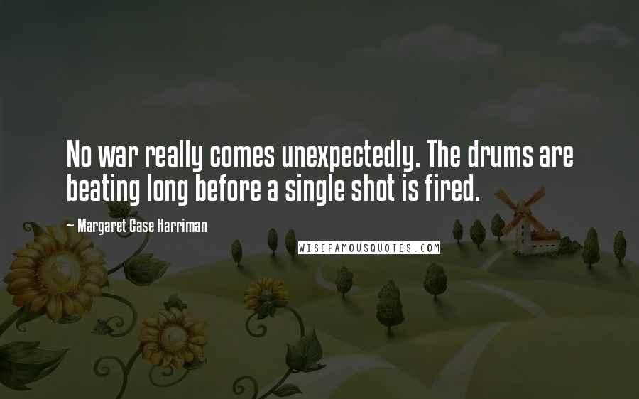 Margaret Case Harriman quotes: No war really comes unexpectedly. The drums are beating long before a single shot is fired.