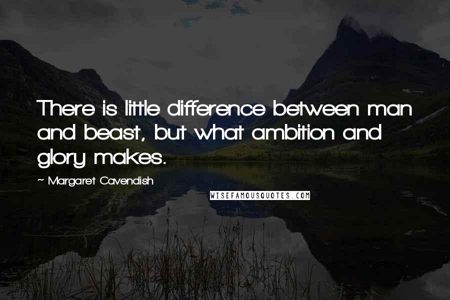 Margaret Cavendish quotes: There is little difference between man and beast, but what ambition and glory makes.