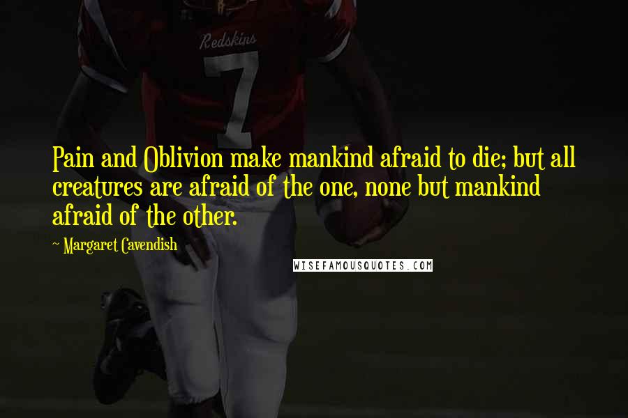 Margaret Cavendish quotes: Pain and Oblivion make mankind afraid to die; but all creatures are afraid of the one, none but mankind afraid of the other.