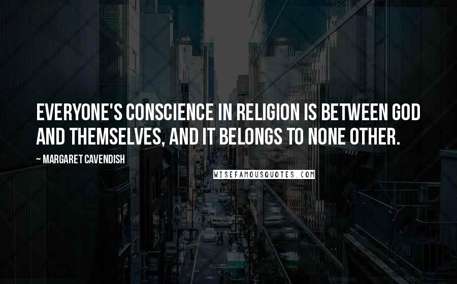 Margaret Cavendish quotes: Everyone's conscience in religion is between God and themselves, and it belongs to none other.