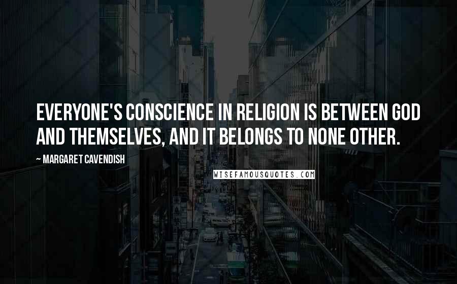 Margaret Cavendish quotes: Everyone's conscience in religion is between God and themselves, and it belongs to none other.