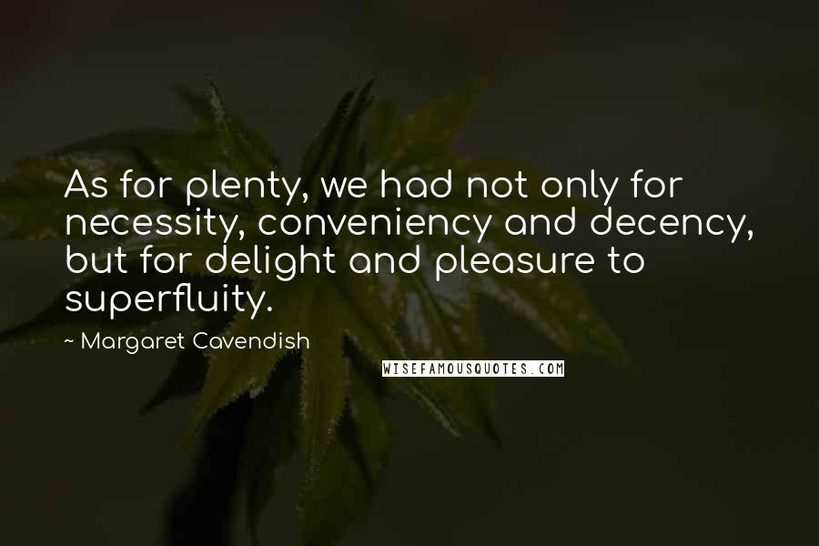 Margaret Cavendish quotes: As for plenty, we had not only for necessity, conveniency and decency, but for delight and pleasure to superfluity.