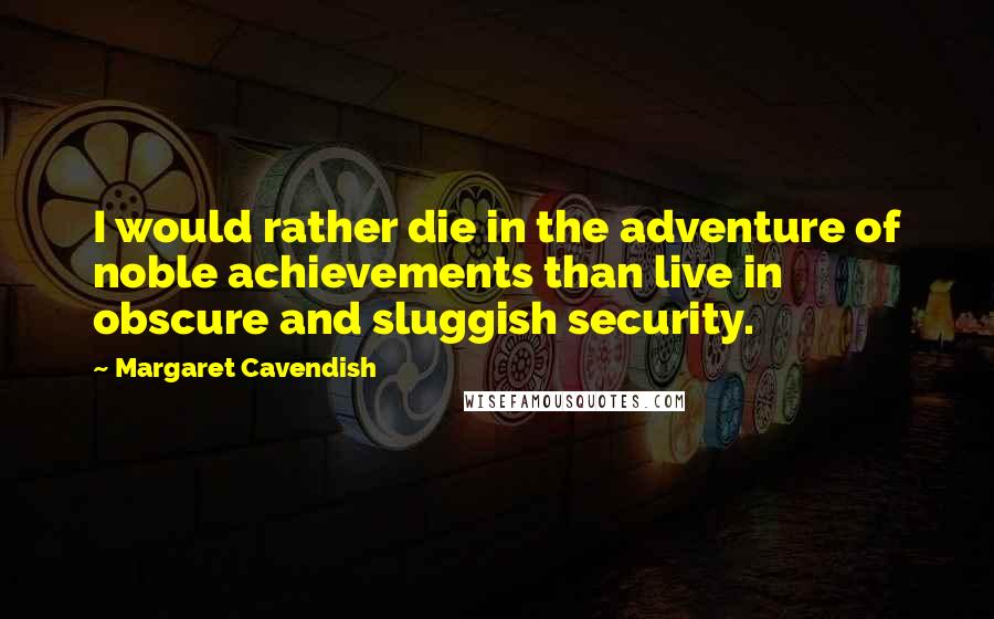 Margaret Cavendish quotes: I would rather die in the adventure of noble achievements than live in obscure and sluggish security. Margaret Cavendish quotes: I would rather die in the adventure of noble achievements than live in obscure and sluggish security.